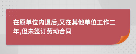 在原单位内退后,又在其他单位工作二年,但未签订劳动合同