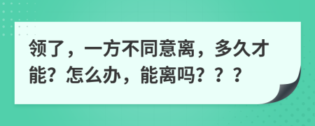 领了，一方不同意离，多久才能？怎么办，能离吗？？？