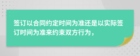 签订以合同约定时间为准还是以实际签订时间为准来约束双方行为，