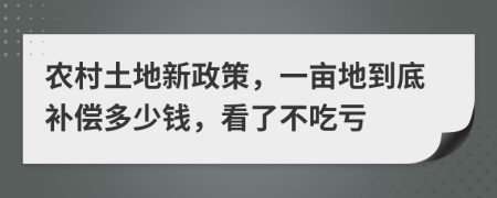 农村土地新政策，一亩地到底补偿多少钱，看了不吃亏