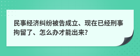 民事经济纠纷被告成立、现在已经刑事拘留了、怎么办才能出来？