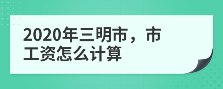 2020年三明市，市工资怎么计算