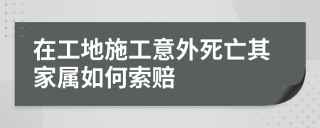 在工地施工意外死亡其家属如何索赔