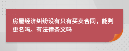 房屋经济纠纷没有只有买卖合同，能判更名吗。有法律条文吗