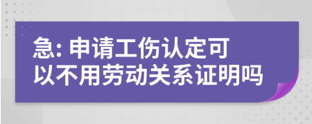 急: 申请工伤认定可以不用劳动关系证明吗