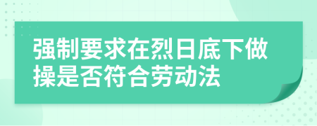 强制要求在烈日底下做操是否符合劳动法