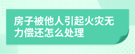 房子被他人引起火灾无力偿还怎么处理