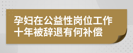 孕妇在公益性岗位工作十年被辞退有何补偿