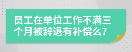 员工在单位工作不满三个月被辞退有补偿么？