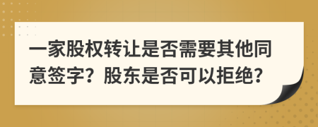 一家股权转让是否需要其他同意签字？股东是否可以拒绝？