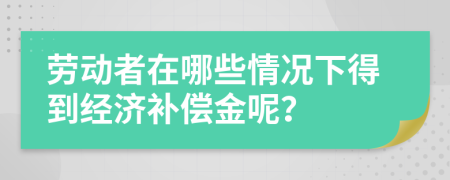 劳动者在哪些情况下得到经济补偿金呢？