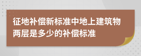 征地补偿新标准中地上建筑物两层是多少的补偿标准