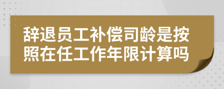 辞退员工补偿司龄是按照在任工作年限计算吗