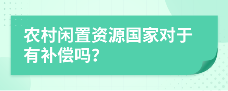 农村闲置资源国家对于有补偿吗？