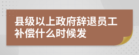 县级以上政府辞退员工补偿什么时候发