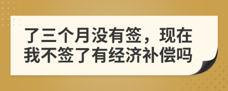了三个月没有签，现在我不签了有经济补偿吗