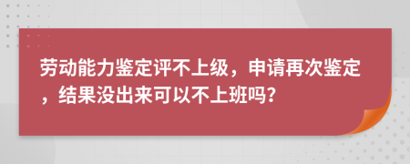 劳动能力鉴定评不上级，申请再次鉴定，结果没出来可以不上班吗？