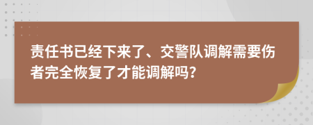 责任书已经下来了、交警队调解需要伤者完全恢复了才能调解吗？