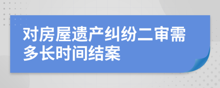 对房屋遗产纠纷二审需多长时间结案