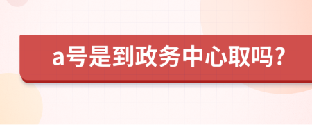 a号是到政务中心取吗?