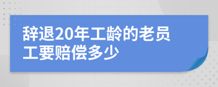辞退20年工龄的老员工要赔偿多少