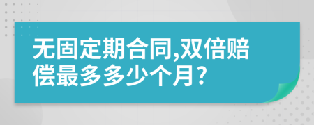 无固定期合同,双倍赔偿最多多少个月?