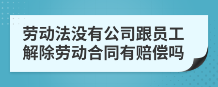 劳动法没有公司跟员工解除劳动合同有赔偿吗