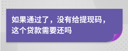 如果通过了，没有给提现码，这个贷款需要还吗