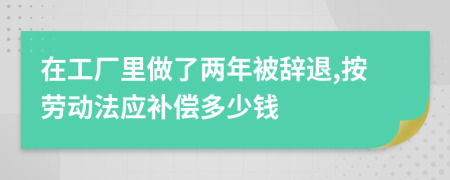 在工厂里做了两年被辞退,按劳动法应补偿多少钱