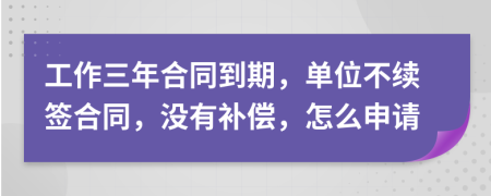 工作三年合同到期，单位不续签合同，没有补偿，怎么申请