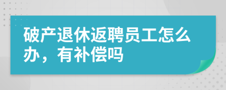 破产退休返聘员工怎么办，有补偿吗