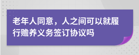 老年人同意，人之间可以就履行赡养义务签订协议吗