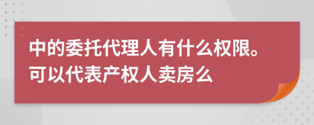 中的委托代理人有什么权限。可以代表产权人卖房么