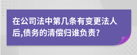 在公司法中第几条有变更法人后,债务的清偿归谁负责?