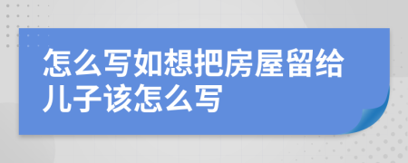 怎么写如想把房屋留给儿子该怎么写