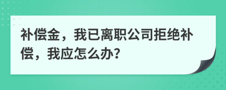 补偿金，我已离职公司拒绝补偿，我应怎么办？