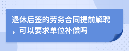 退休后签的劳务合同提前解聘，可以要求单位补偿吗