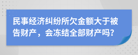 民事经济纠纷所欠金额大于被告财产，会冻结全部财产吗？