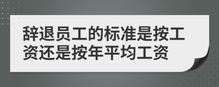 辞退员工的标准是按工资还是按年平均工资