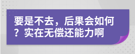 要是不去，后果会如何？实在无偿还能力啊