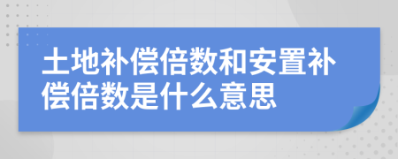 土地补偿倍数和安置补偿倍数是什么意思