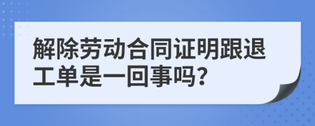 解除劳动合同证明跟退工单是一回事吗？