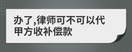 办了,律师可不可以代甲方收补偿款