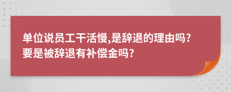 单位说员工干活慢,是辞退的理由吗?要是被辞退有补偿金吗?