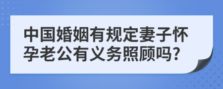 中国婚姻有规定妻子怀孕老公有义务照顾吗?