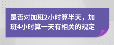 是否对加班2小时算半天，加班4小时算一天有相关的规定