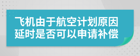 飞机由于航空计划原因延时是否可以申请补偿