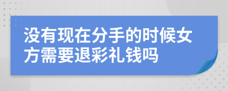 没有现在分手的时候女方需要退彩礼钱吗