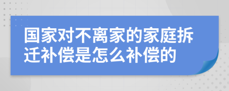 国家对不离家的家庭拆迁补偿是怎么补偿的