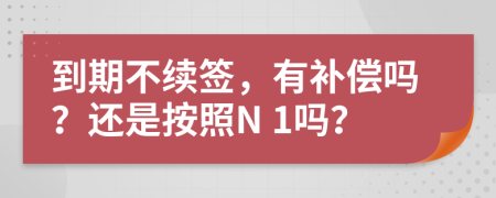 到期不续签，有补偿吗？还是按照N 1吗？